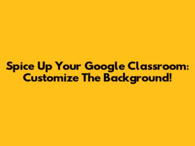 Spice Up Your Google Classroom: Customize The Background!