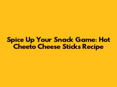 Spice Up Your Snack Game: Hot Cheeto Cheese Sticks Recipe