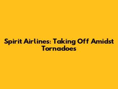 Spirit Airlines: Taking Off Amidst Tornadoes
