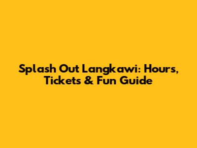 Splash Out Langkawi: Hours, Tickets & Fun Guide