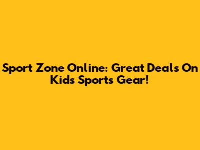 Sport Zone Online: Great Deals On Kids' Sports Gear!
