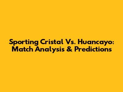 Sporting Cristal Vs. Huancayo: Match Analysis & Predictions