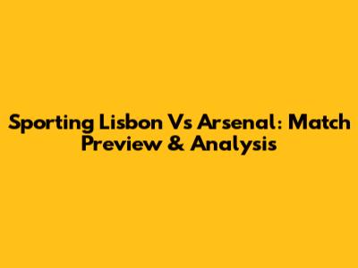 Sporting Lisbon Vs Arsenal: Match Preview & Analysis