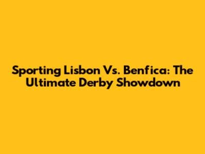 Sporting Lisbon Vs. Benfica: The Ultimate Derby Showdown