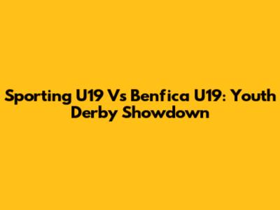Sporting U19 Vs Benfica U19: Youth Derby Showdown