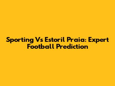 Sporting Vs Estoril Praia: Expert Football Prediction