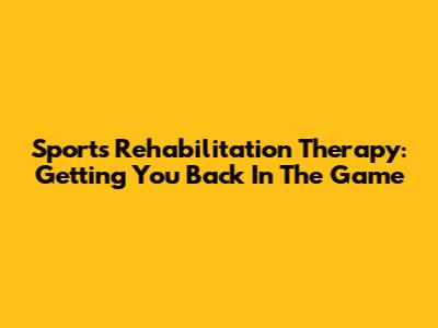 Sports Rehabilitation Therapy: Getting You Back In The Game