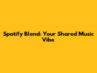Spotify Blend: Your Shared Music Vibe