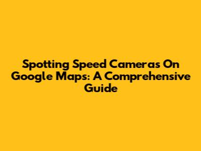 Spotting Speed Cameras On Google Maps: A Comprehensive Guide