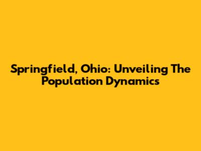 Springfield, Ohio: Unveiling The Population Dynamics