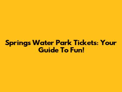 Springs Water Park Tickets: Your Guide To Fun!