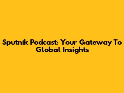 Sputnik Podcast: Your Gateway To Global Insights