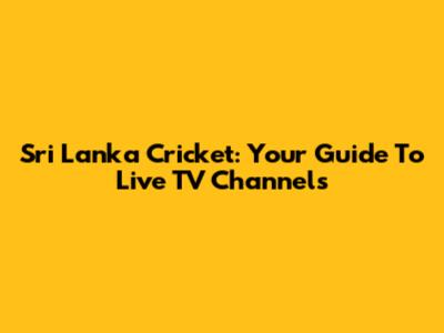 Sri Lanka Cricket: Your Guide To Live TV Channels