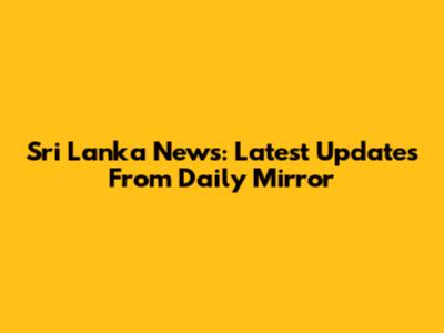 Sri Lanka News: Latest Updates From Daily Mirror