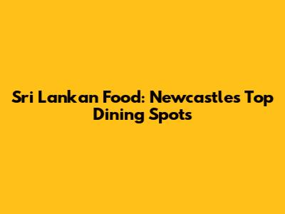 Sri Lankan Food: Newcastle's Top Dining Spots