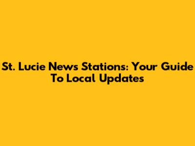 St. Lucie News Stations: Your Guide To Local Updates