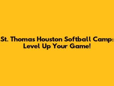 St. Thomas Houston Softball Camp: Level Up Your Game!