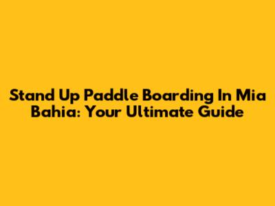 Stand Up Paddle Boarding In Mia Bahia: Your Ultimate Guide