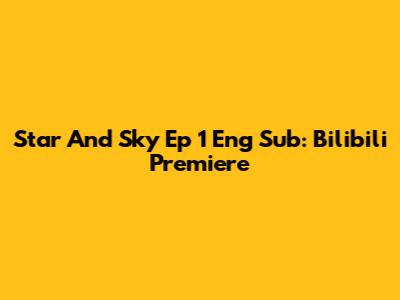 Star And Sky Ep 1 Eng Sub: Bilibili Premiere
