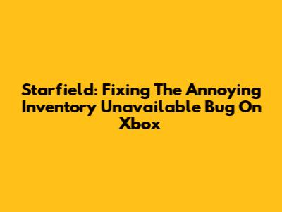 Starfield: Fixing The Annoying Inventory Unavailable Bug On Xbox