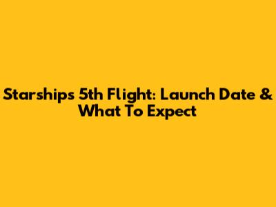Starship's 5th Flight: Launch Date & What To Expect