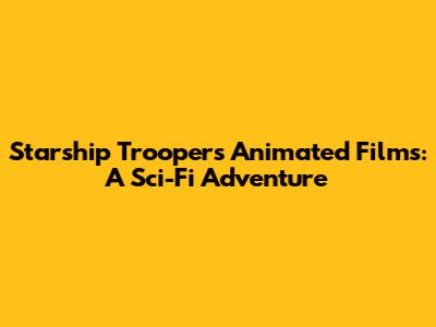Starship Troopers Animated Films: A Sci-Fi Adventure
