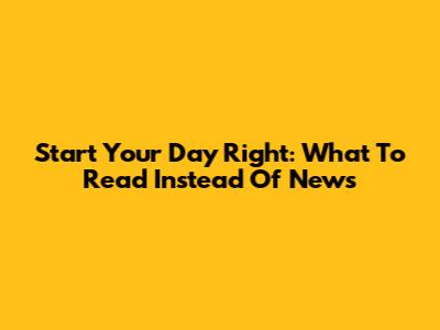 Start Your Day Right: What To Read Instead Of News