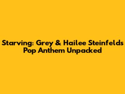 Starving: Grey & Hailee Steinfeld's Pop Anthem Unpacked