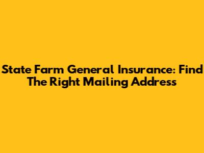 State Farm General Insurance: Find The Right Mailing Address