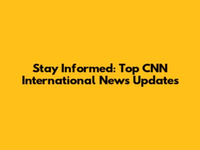 Stay Informed: Top CNN International News Updates