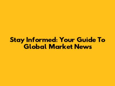 Stay Informed: Your Guide To Global Market News