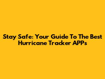 Stay Safe: Your Guide To The Best Hurricane Tracker APPs
