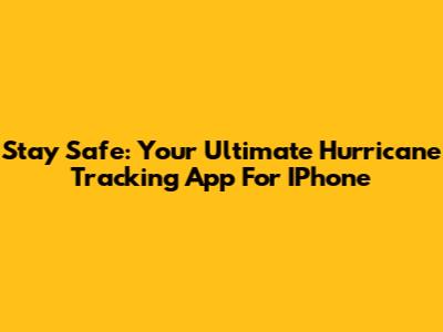 Stay Safe: Your Ultimate Hurricane Tracking App For IPhone