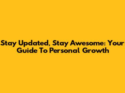 Stay Updated, Stay Awesome: Your Guide To Personal Growth