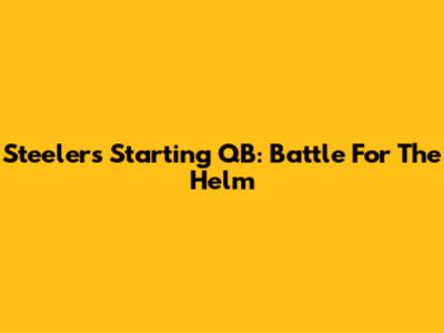 Steelers Starting QB: Battle For The Helm