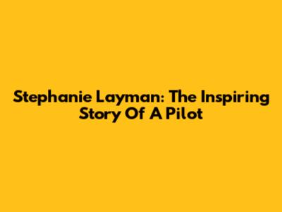 Stephanie Layman: The Inspiring Story Of A Pilot