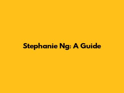 Stephanie Ng: A Guide
