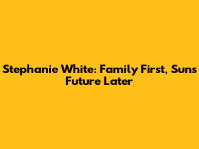 Stephanie White: Family First, Sun's Future Later