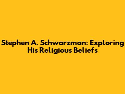 Stephen A. Schwarzman: Exploring His Religious Beliefs