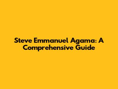 Steve Emmanuel Agama: A Comprehensive Guide