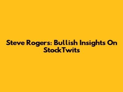 Steve Rogers: Bullish Insights On StockTwits