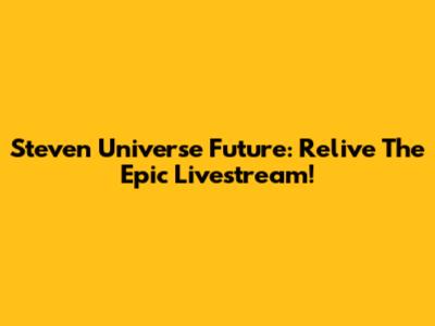 Steven Universe Future: Relive The Epic Livestream!