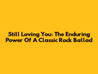 Still Loving You: The Enduring Power Of A Classic Rock Ballad