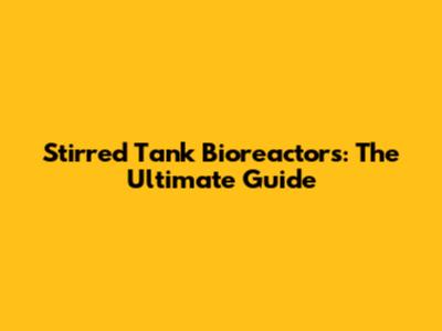 Stirred Tank Bioreactors: The Ultimate Guide