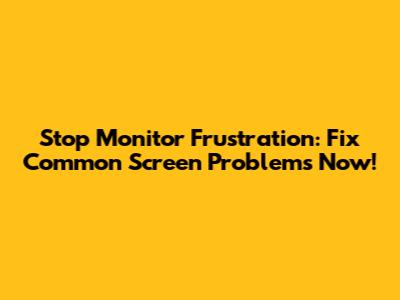 Stop Monitor Frustration: Fix Common Screen Problems Now!