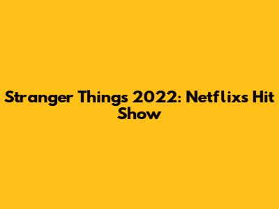 Stranger Things 2022: Netflix's Hit Show