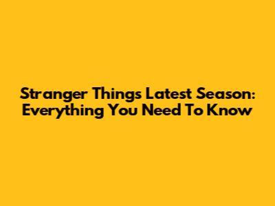 Stranger Things Latest Season: Everything You Need To Know