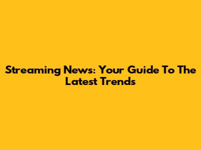 Streaming News: Your Guide To The Latest Trends