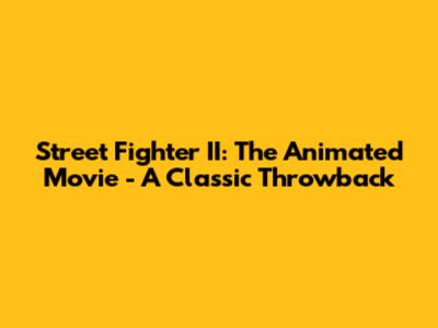 Street Fighter II: The Animated Movie - A Classic Throwback