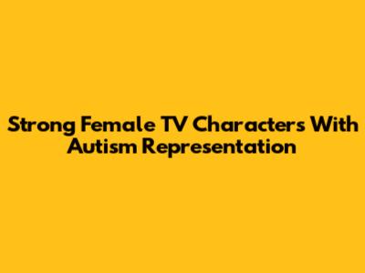 Strong Female TV Characters With Autism Representation